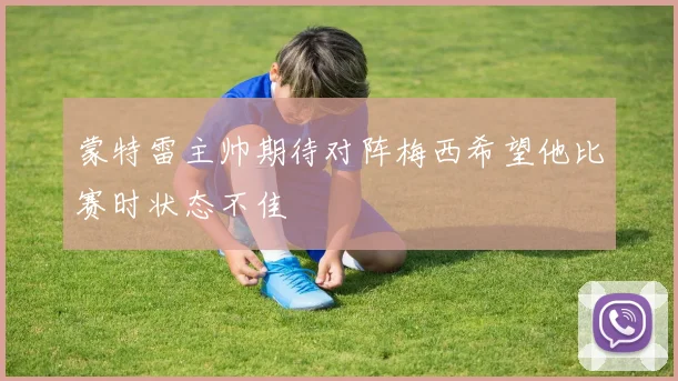 蒙特雷主帅期待对阵梅西希望他比赛时状态不佳