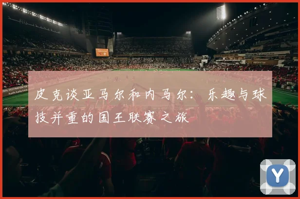 皮克谈亚马尔和内马尔：乐趣与球技并重的国王联赛之旅