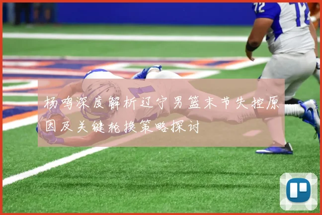 杨鸣深度解析辽宁男篮末节失控原因及关键轮换策略探讨