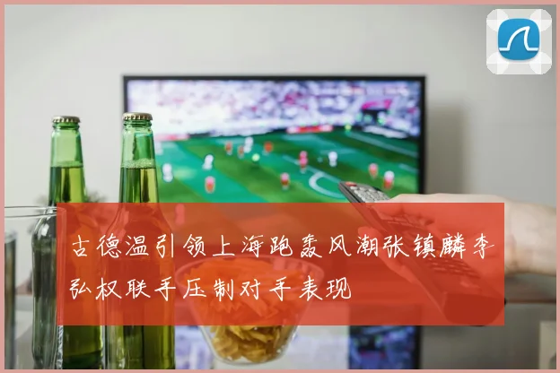 古德温引领上海跑轰风潮张镇麟李弘权联手压制对手表现