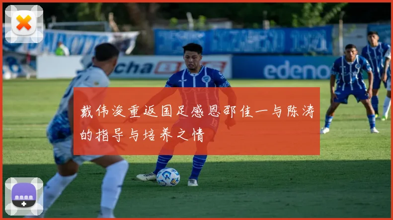 戴伟浚重返国足感恩邵佳一与陈涛的指导与培养之情