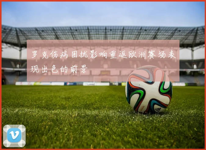罗克伤病困扰影响重返欧洲赛场表现出色的前景