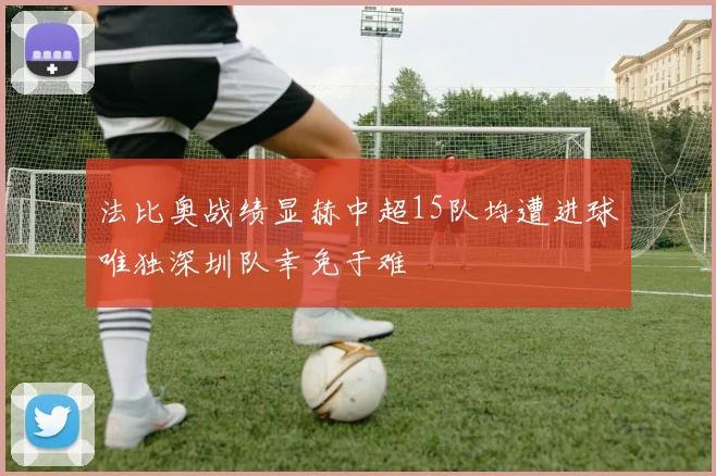 法比奥战绩显赫中超15队均遭进球唯独深圳队幸免于难