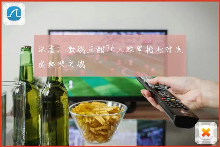 记者：激战正酣76人绿军抢七对决成经典之战