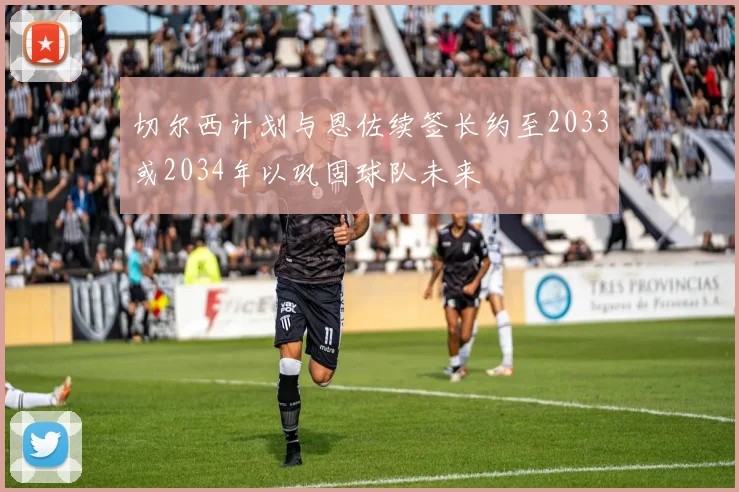 切尔西计划与恩佐续签长约至2033或2034年以巩固球队未来