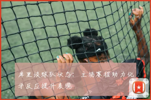 库里谈球队状态：主场赛程助力化学反应提升表现
