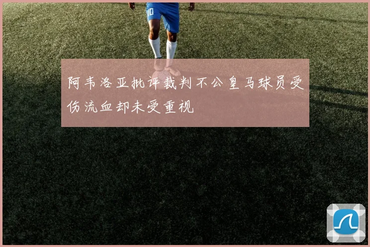 阿韦洛亚批评裁判不公皇马球员受伤流血却未受重视