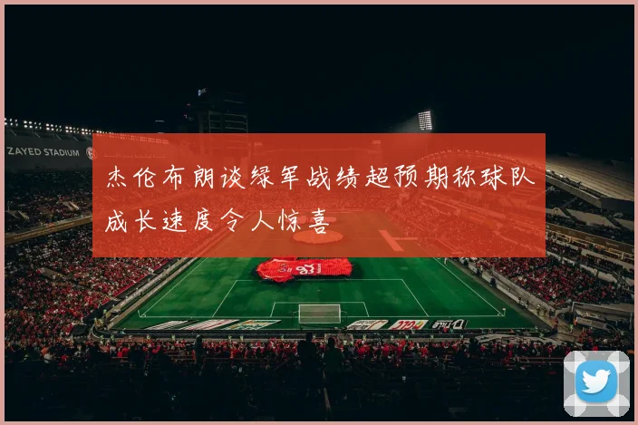 杰伦布朗谈绿军战绩超预期称球队成长速度令人惊喜