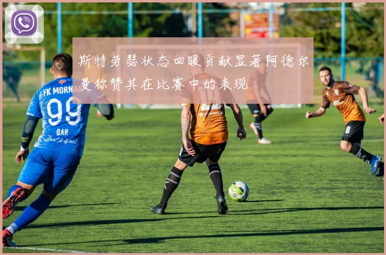 斯特劳瑟状态回暖贡献显著阿德尔曼称赞其在比赛中的表现