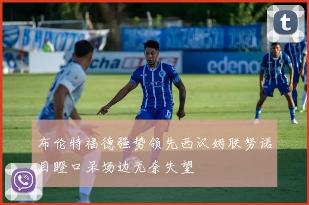 布伦特福德强势领先西汉姆联努诺目瞪口呆场边无奈失望