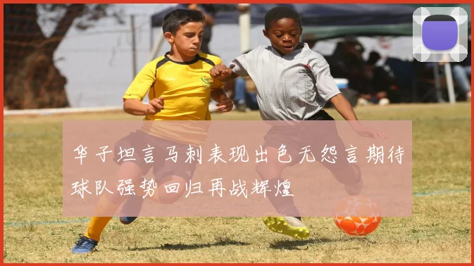 华子坦言马刺表现出色无怨言期待球队强势回归再战辉煌