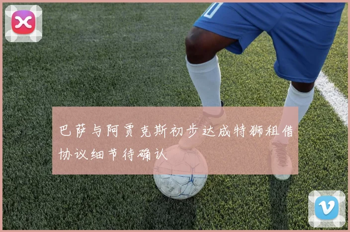 巴萨与阿贾克斯初步达成特狮租借协议细节待确认