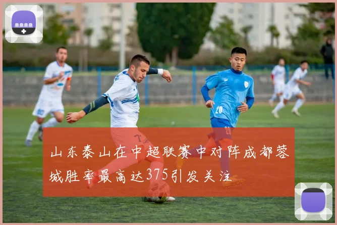山东泰山在中超联赛中对阵成都蓉城胜率最高达375引发关注