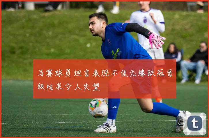 马赛球员坦言表现不佳无缘欧冠晋级结果令人失望