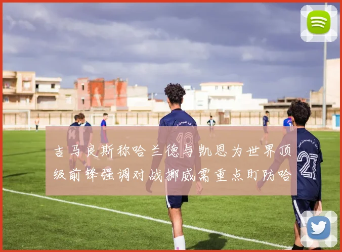 吉马良斯称哈兰德与凯恩为世界顶级前锋强调对战挪威需重点盯防哈兰德