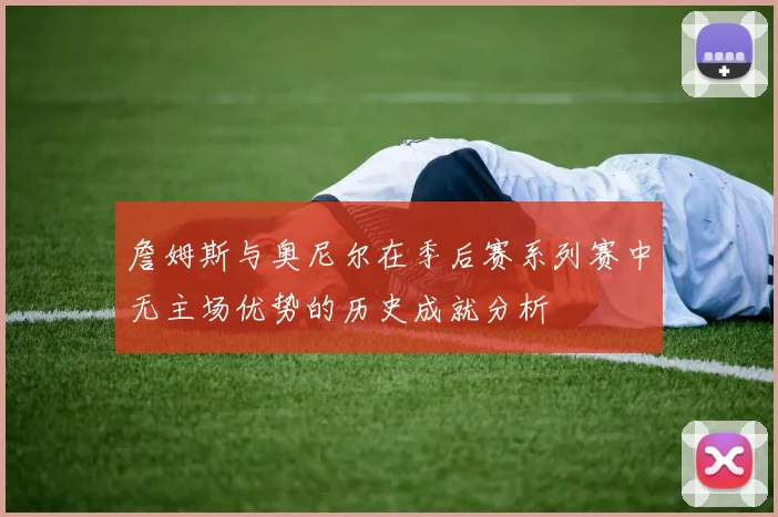 詹姆斯与奥尼尔在季后赛系列赛中无主场优势的历史成就分析