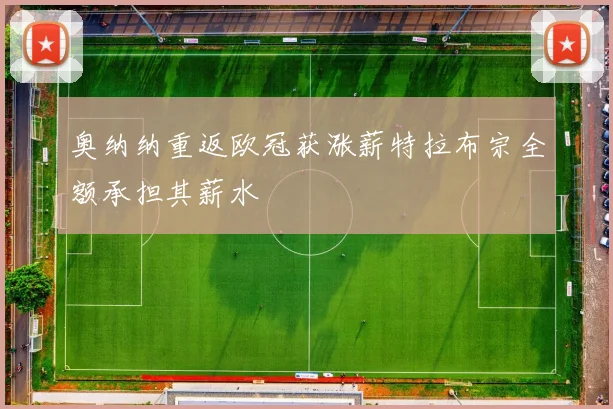 奥纳纳重返欧冠获涨薪特拉布宗全额承担其薪水