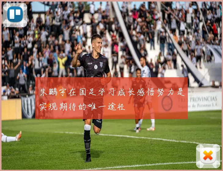 朱鹏宇在国足学习成长感悟努力是实现期待的唯一途径
