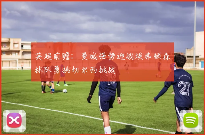 英超前瞻：曼城强势迎战埃弗顿森林队勇挑切尔西挑战