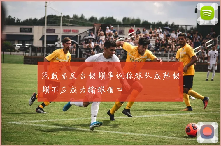 范戴克反击假期争议称球队成熟假期不应成为输球借口