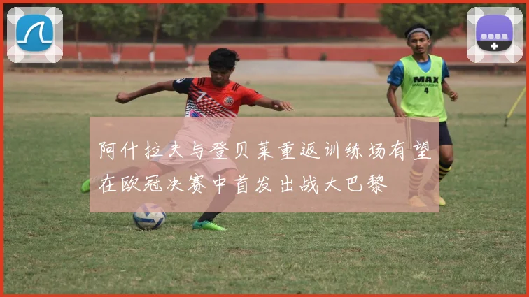 阿什拉夫与登贝莱重返训练场有望在欧冠决赛中首发出战大巴黎