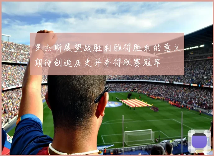 罗杰斯展望战胜利雅得胜利的意义期待创造历史并夺得联赛冠军