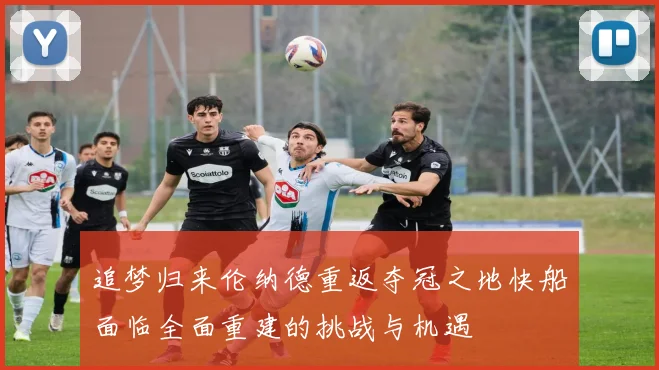 追梦归来伦纳德重返夺冠之地快船面临全面重建的挑战与机遇