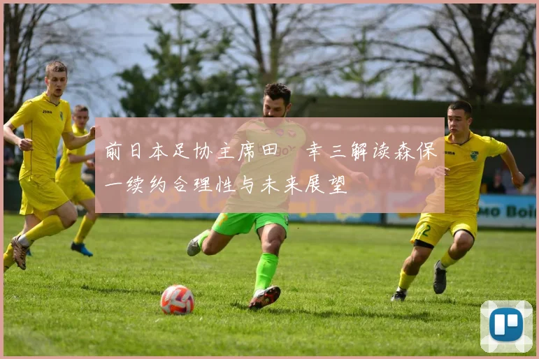 前日本足协主席田嶋幸三解读森保一续约合理性与未来展望